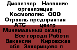 Диспетчер › Название организации ­ Космополис, ООО › Отрасль предприятия ­ АТС, call-центр › Минимальный оклад ­ 11 000 - Все города Работа » Вакансии   . Кировская обл.,Захарищево п.